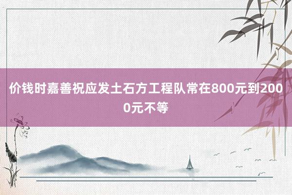 价钱时嘉善祝应发土石方工程队常在800元到2000元不等