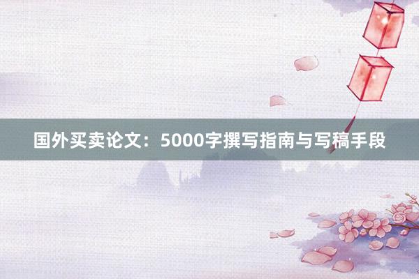 国外买卖论文:5000字撰写指南与写稿手段