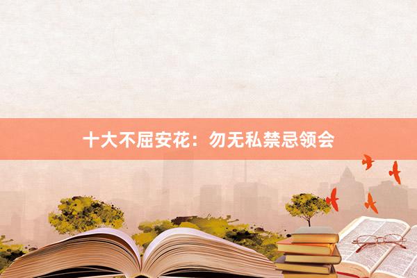 十大不屈安花：勿无私禁忌领会